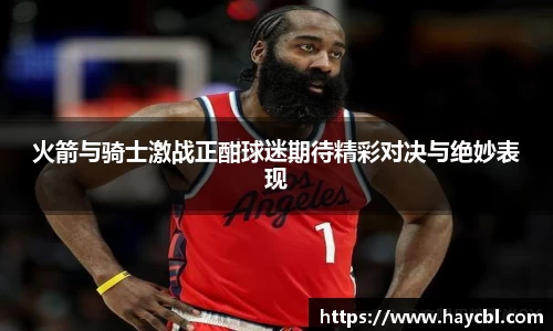 火箭与骑士激战正酣球迷期待精彩对决与绝妙表现